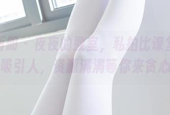 稚乖画册 – 夜夜的教室，私拍比课堂内容还吸引人，资源满满等你来贪心～